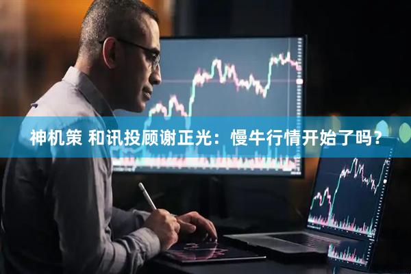 神机策 和讯投顾谢正光:慢牛行情开始了吗?