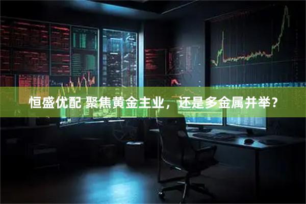 恒盛优配 聚焦黄金主业,还是多金属并举?