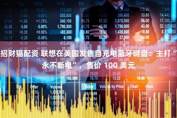招财猫配资 联想在美国发售自充电蓝牙键盘:主打“永不断电”,售价 100 美元