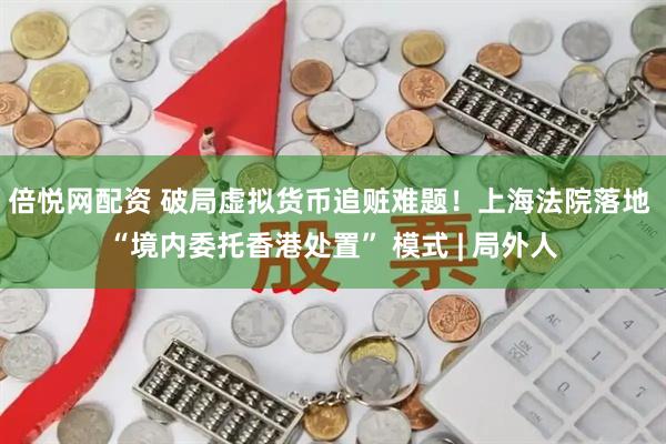 倍悦网配资 破局虚拟货币追赃难题!上海法院落地 “境内委托香港处置” 模式 | 局外人