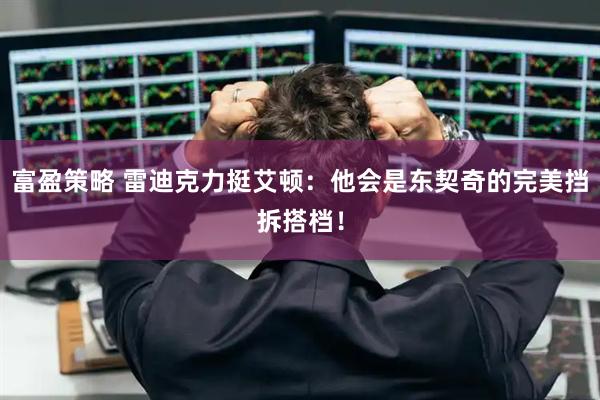富盈策略 雷迪克力挺艾顿:他会是东契奇的完美挡拆搭档!