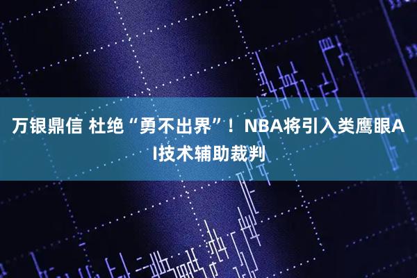 万银鼎信 杜绝“勇不出界”!NBA将引入类鹰眼AI技术辅助裁判