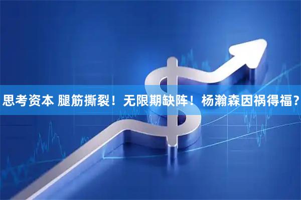 思考资本 腿筋撕裂!无限期缺阵!杨瀚森因祸得福?
