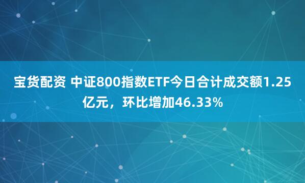 宝货配资 中证800指数ETF今日合计成交额1.25亿元,环比增加46.33%