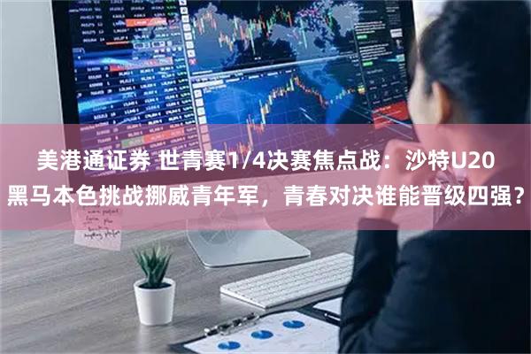 美港通证券 世青赛1/4决赛焦点战:沙特U20黑马本色挑战挪威青年军,青春对决谁能晋级四强?