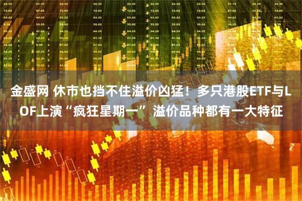 金盛网 休市也挡不住溢价凶猛!多只港股ETF与LOF上演“疯狂星期一” 溢价品种都有一大特征