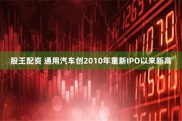 股王配资 通用汽车创2010年重新IPO以来新高