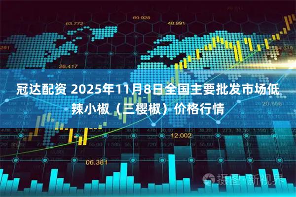 冠达配资 2025年11月8日全国主要批发市场低辣小椒（三樱椒）价格行情
