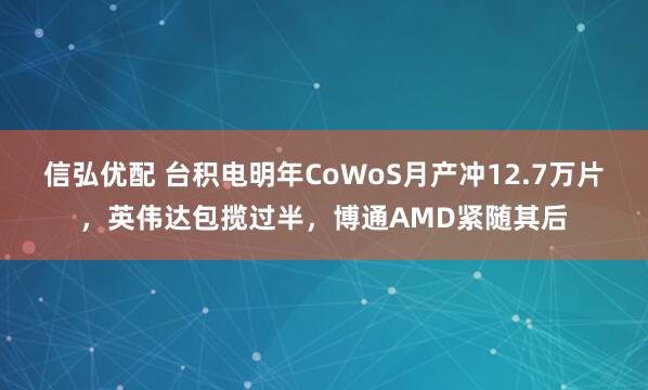 信弘优配 台积电明年CoWoS月产冲12.7万片，英伟达包揽过半，博通AMD紧随其后