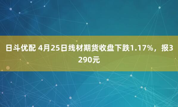 日斗优配 4月25日线材期货收盘下跌1.17%，报3290元