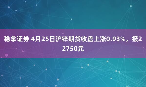 稳拿证券 4月25日沪锌期货收盘上涨0.93%，报22750元