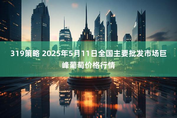 319策略 2025年5月11日全国主要批发市场巨峰葡萄价格行情