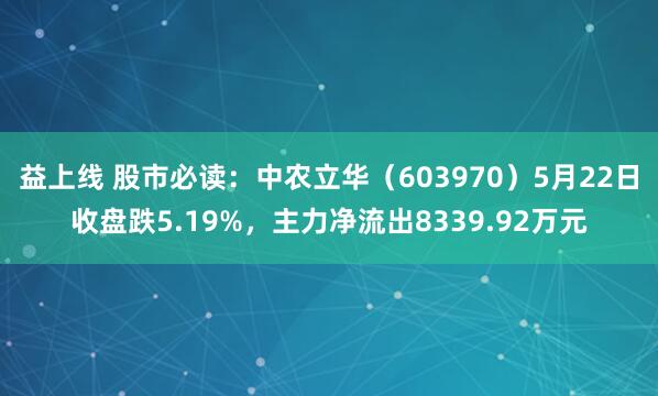 益上线 股市必读：中农立华（603970）5月22日收盘跌5.19%，主力净流出8339.92万元