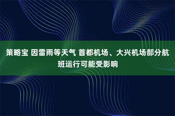 策略宝 因雷雨等天气 首都机场、大兴机场部分航班运行可能受影响