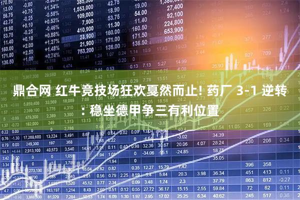 鼎合网 红牛竞技场狂欢戛然而止! 药厂 3-1 逆转: 稳坐德甲争三有利位置