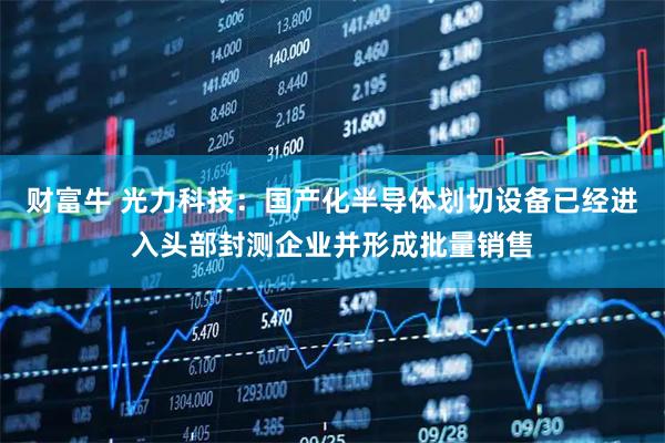 财富牛 光力科技：国产化半导体划切设备已经进入头部封测企业并形成批量销售