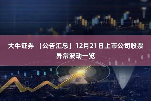 大牛证券 【公告汇总】12月21日上市公司股票异常波动一览