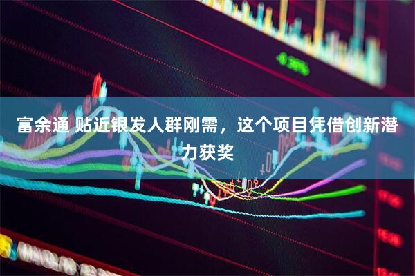 富余通 贴近银发人群刚需,这个项目凭借创新潜力获奖