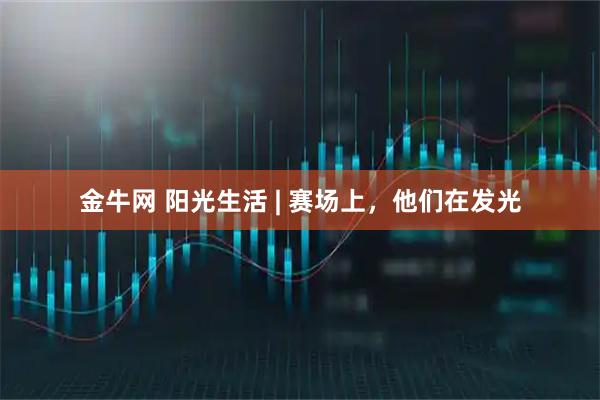 金牛网 阳光生活 | 赛场上,他们在发光
