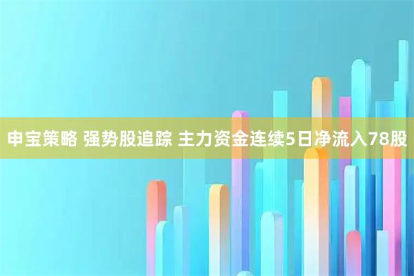 申宝策略 强势股追踪 主力资金连续5日净流入78股