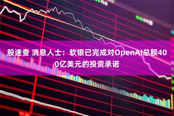 股速查 消息人士：软银已完成对OpenAI总额400亿美元的投资承诺