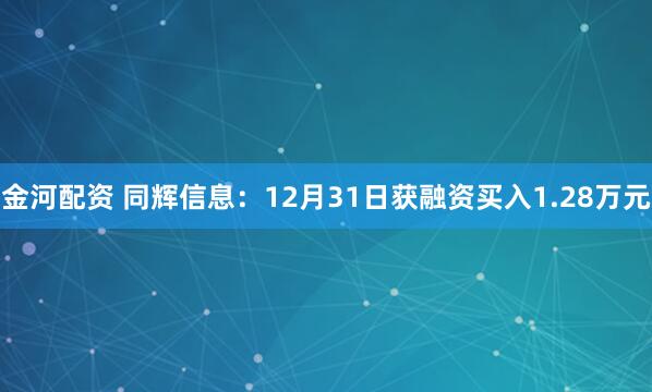 金河配资 同辉信息：12月31日获融资买入1.28万元