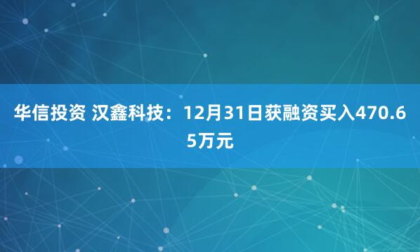 华信投资 汉鑫科技:12月31日获融资买入470.65万元
