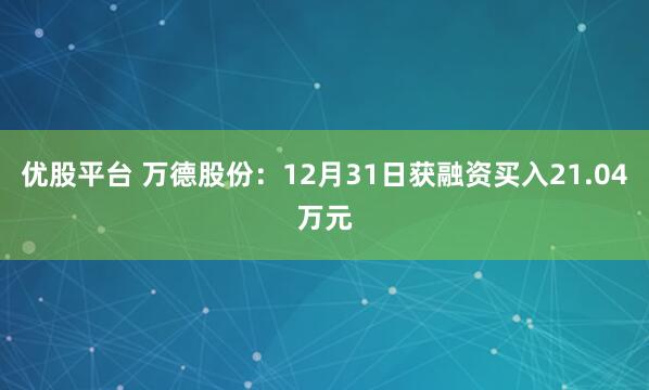 优股平台 万德股份：12月31日获融资买入21.04万元