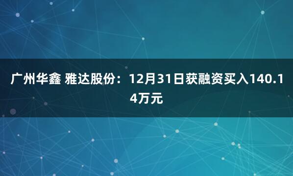 广州华鑫 雅达股份:12月31日获融资买入140.14万元
