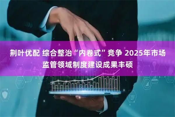 荆叶优配 综合整治“内卷式”竞争 2025年市场监管领域制度建设成果丰硕
