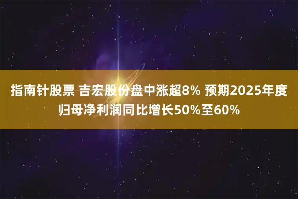指南针股票 吉宏股份盘中涨超8% 预期2025年度归母净利润同比增长50%至60%