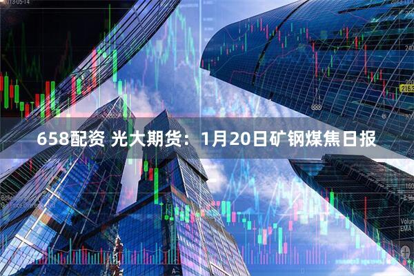 658配资 光大期货：1月20日矿钢煤焦日报