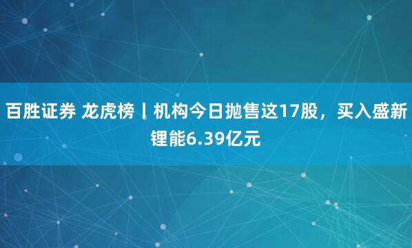 百胜证券 龙虎榜丨机构今日抛售这17股，买入盛新锂能6.39亿元
