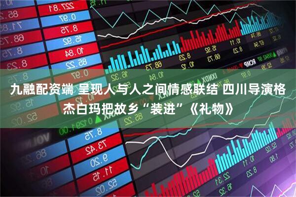 九融配资端 呈现人与人之间情感联结 四川导演格杰白玛把故乡“装进”《礼物》