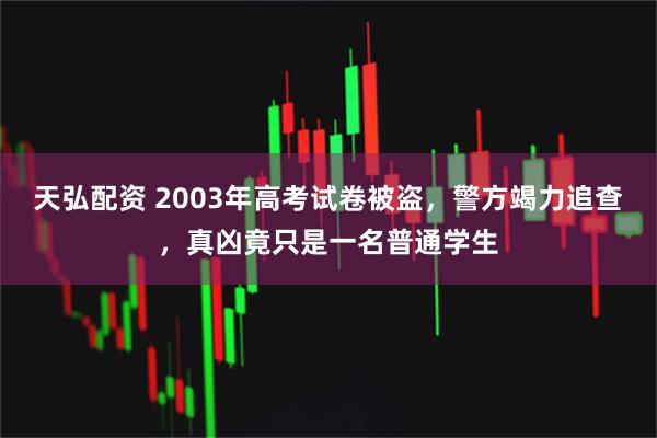 天弘配资 2003年高考试卷被盗,警方竭力追查,真凶竟只是一名普通学生
