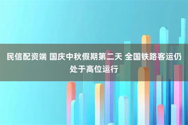 民信配资端 国庆中秋假期第二天 全国铁路客运仍处于高位运行