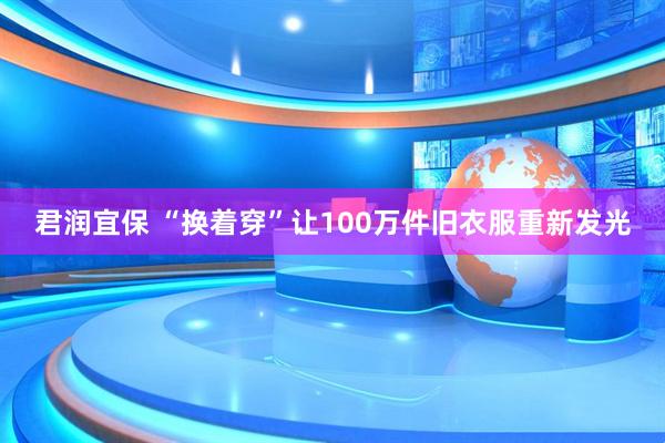 君润宜保 “换着穿”让100万件旧衣服重新发光