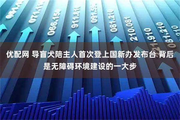 优配网 导盲犬陪主人首次登上国新办发布台 背后是无障碍环境建设的一大步