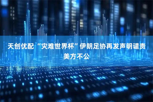 天创优配 “灾难世界杯” 伊朗足协再发声明谴责美方不公