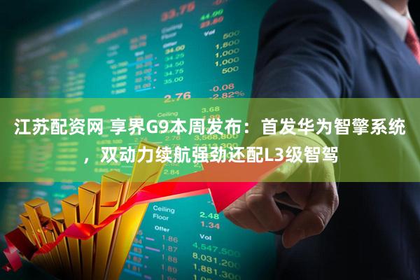 江苏配资网 享界G9本周发布：首发华为智擎系统，双动力续航强劲还配L3级智驾