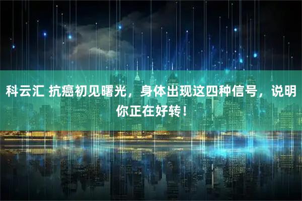科云汇 抗癌初见曙光，身体出现这四种信号，说明你正在好转！