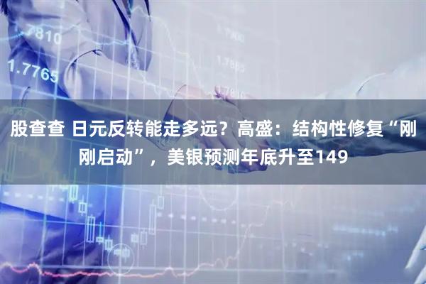 股查查 日元反转能走多远？高盛：结构性修复“刚刚启动”，美银预测年底升至149