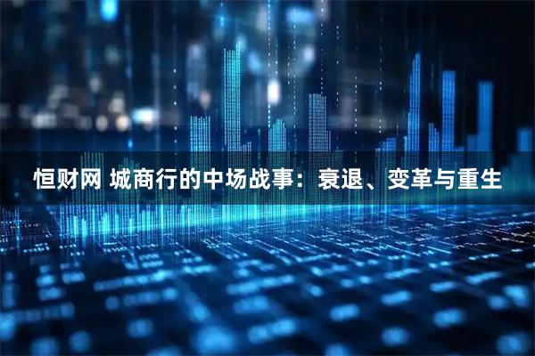 恒财网 城商行的中场战事：衰退、变革与重生